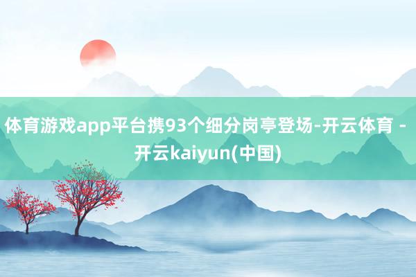 体育游戏app平台携93个细分岗亭登场-开云体育 - 开云kaiyun(中国)
