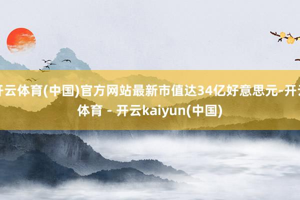 开云体育(中国)官方网站最新市值达34亿好意思元-开云体育 - 开云kaiyun(中国)