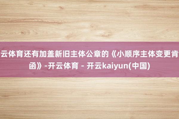 开云体育还有加盖新旧主体公章的《小顺序主体变更肯求函》-开云体育 - 开云kaiyun(中国)