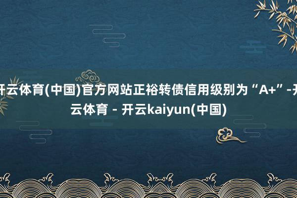 开云体育(中国)官方网站正裕转债信用级别为“A+”-开云体育 - 开云kaiyun(中国)