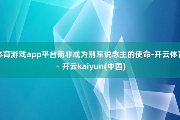 体育游戏app平台而非成为别东说念主的使命-开云体育 - 开云kaiyun(中国)