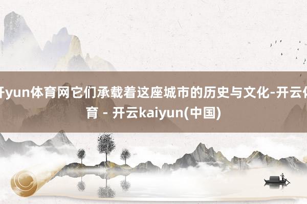 开yun体育网它们承载着这座城市的历史与文化-开云体育 - 开云kaiyun(中国)