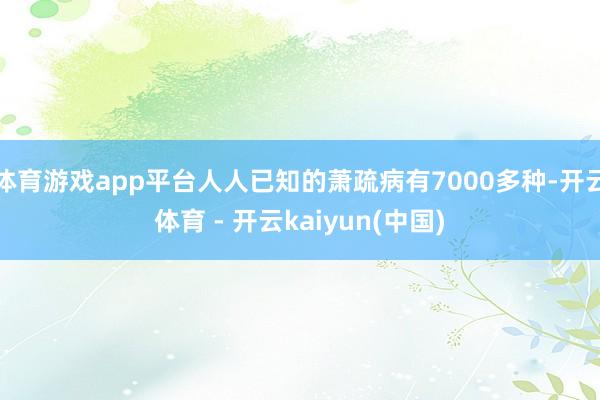 体育游戏app平台人人已知的萧疏病有7000多种-开云体育 - 开云kaiyun(中国)
