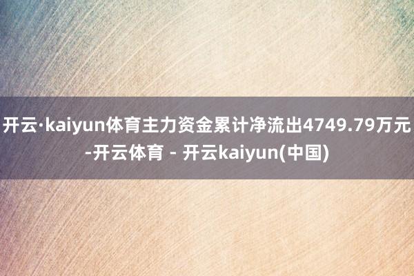 开云·kaiyun体育主力资金累计净流出4749.79万元-开云体育 - 开云kaiyun(中国)