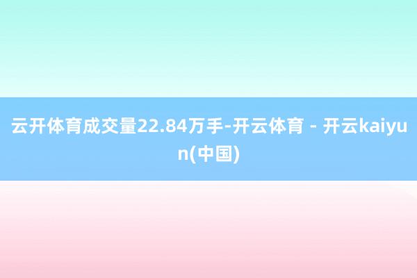 云开体育成交量22.84万手-开云体育 - 开云kaiyun(中国)