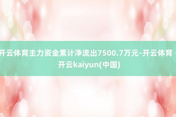 开云体育主力资金累计净流出7500.7万元-开云体育 - 开云kaiyun(中国)