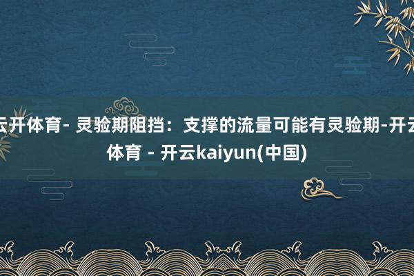 云开体育- 灵验期阻挡：支撑的流量可能有灵验期-开云体育 - 开云kaiyun(中国)