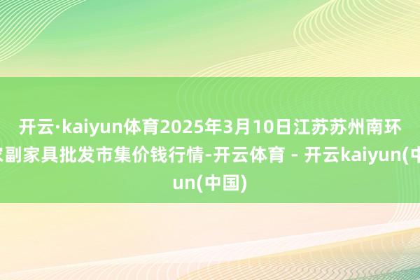 开云·kaiyun体育2025年3月10日江苏苏州南环桥农副家具批发市集价钱行情-开云体育 - 开云kaiyun(中国)