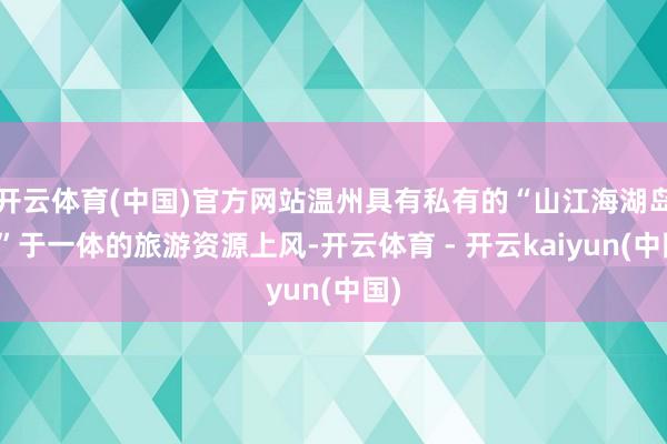 开云体育(中国)官方网站温州具有私有的“山江海湖岛瀑”于一体的旅游资源上风-开云体育 - 开云kaiyun(中国)