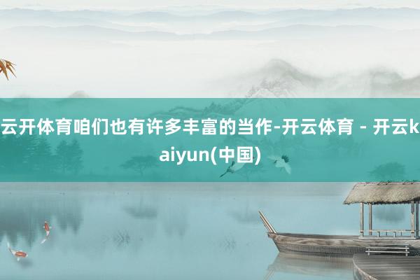 云开体育咱们也有许多丰富的当作-开云体育 - 开云kaiyun(中国)