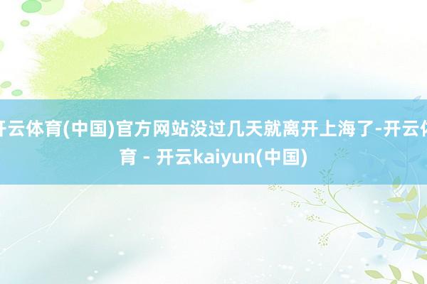 开云体育(中国)官方网站没过几天就离开上海了-开云体育 - 开云kaiyun(中国)