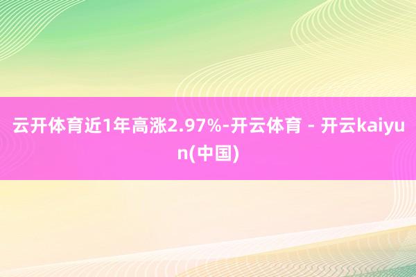 云开体育近1年高涨2.97%-开云体育 - 开云kaiyun(中国)
