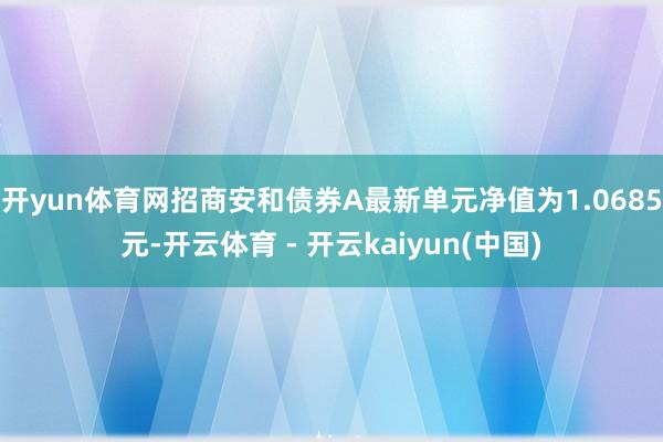 开yun体育网招商安和债券A最新单元净值为1.0685元-开云体育 - 开云kaiyun(中国)
