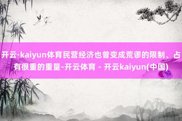 开云·kaiyun体育民营经济也曾变成荒谬的限制、占有很重的重量-开云体育 - 开云kaiyun(中国)