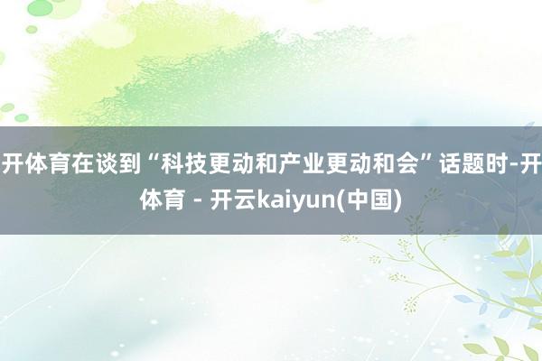 云开体育在谈到“科技更动和产业更动和会”话题时-开云体育 - 开云kaiyun(中国)