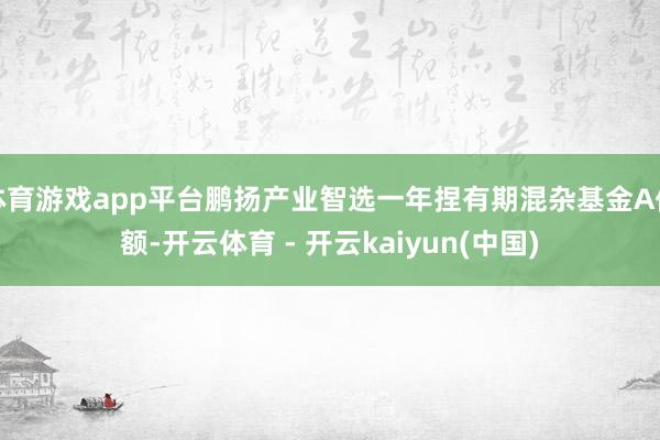 体育游戏app平台鹏扬产业智选一年捏有期混杂基金A份额-开云体育 - 开云kaiyun(中国)