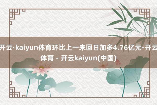 开云·kaiyun体育环比上一来回日加多4.76亿元-开云体育 - 开云kaiyun(中国)