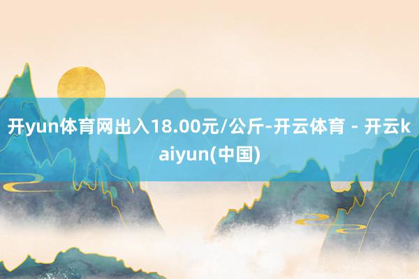 开yun体育网出入18.00元/公斤-开云体育 - 开云kaiyun(中国)