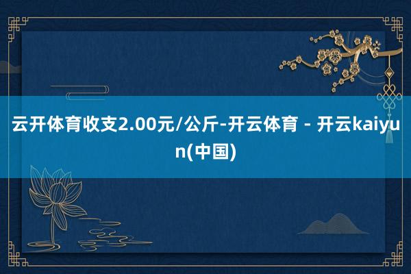 云开体育收支2.00元/公斤-开云体育 - 开云kaiyun(中国)