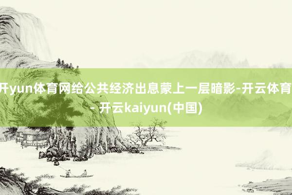 开yun体育网给公共经济出息蒙上一层暗影-开云体育 - 开云kaiyun(中国)