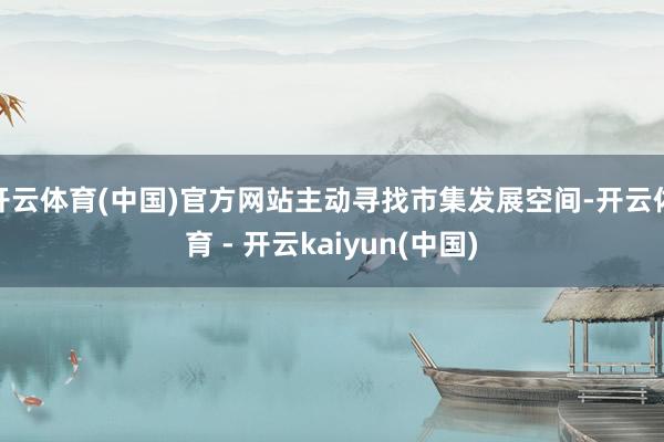 开云体育(中国)官方网站主动寻找市集发展空间-开云体育 - 开云kaiyun(中国)
