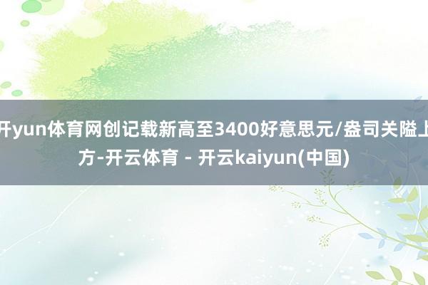 开yun体育网创记载新高至3400好意思元/盎司关隘上方-开云体育 - 开云kaiyun(中国)