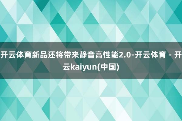 开云体育新品还将带来静音高性能2.0-开云体育 - 开云kaiyun(中国)
