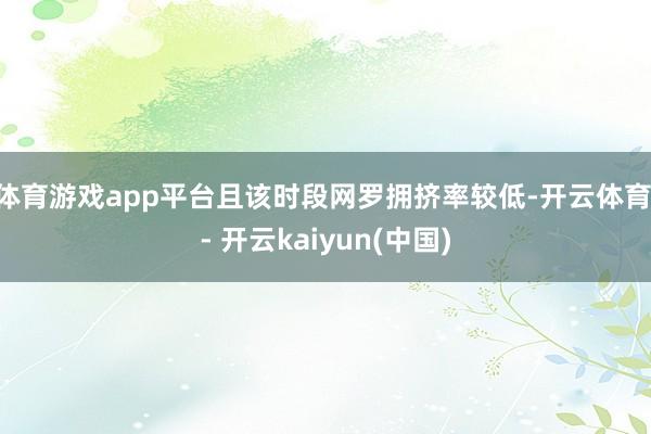 体育游戏app平台且该时段网罗拥挤率较低-开云体育 - 开云kaiyun(中国)