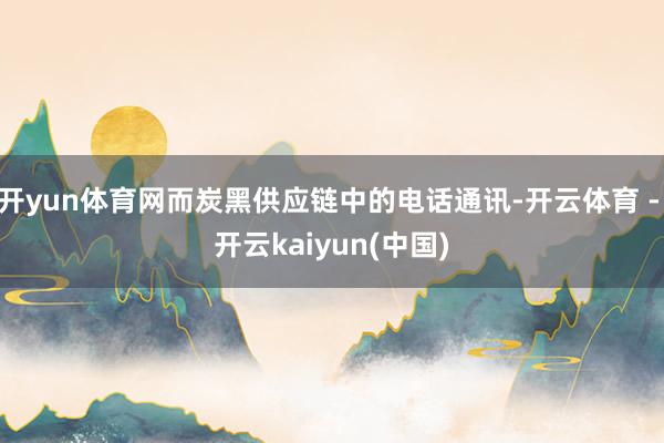 开yun体育网而炭黑供应链中的电话通讯-开云体育 - 开云kaiyun(中国)