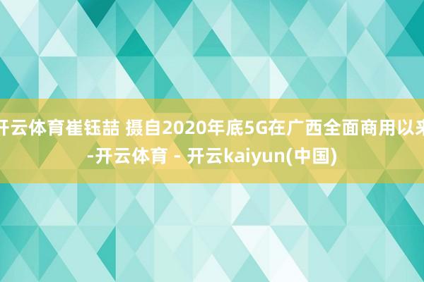 开云体育崔钰喆 摄自2020年底5G在广西全面商用以来-开云体育 - 开云kaiyun(中国)