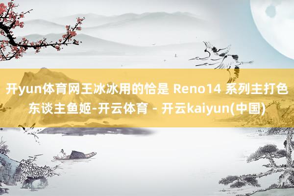 开yun体育网王冰冰用的恰是 Reno14 系列主打色东谈主鱼姬-开云体育 - 开云kaiyun(中国)