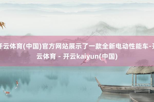 开云体育(中国)官方网站展示了一款全新电动性能车-开云体育 - 开云kaiyun(中国)