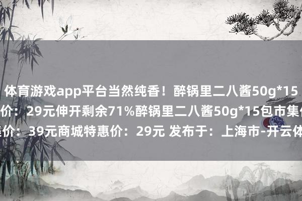 体育游戏app平台当然纯香！醉锅里二八酱50g*15包市集价：39元商城特惠价：29元伸开剩余71%醉锅里二八酱50g*15包市集价：39元商城特惠价：29元 发布于：上海市-开云体育 - 开云kaiyun(中国)