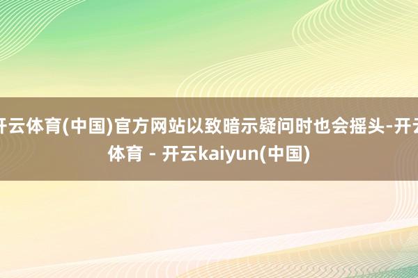开云体育(中国)官方网站以致暗示疑问时也会摇头-开云体育 - 开云kaiyun(中国)