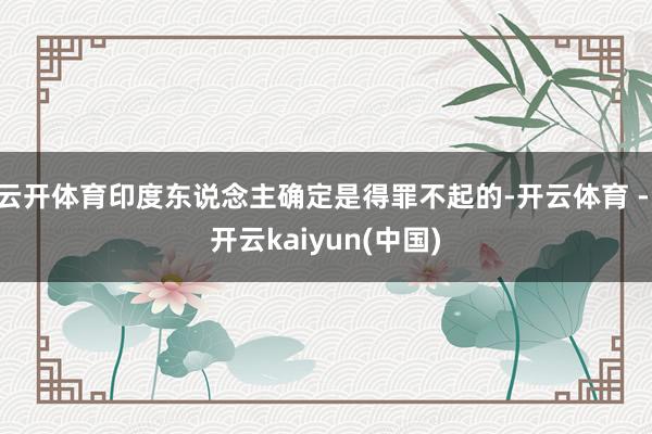 云开体育印度东说念主确定是得罪不起的-开云体育 - 开云kaiyun(中国)