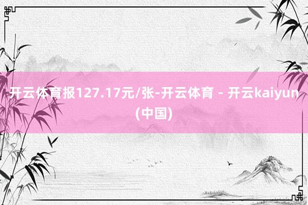 开云体育报127.17元/张-开云体育 - 开云kaiyun(中国)