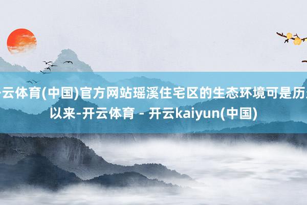 开云体育(中国)官方网站瑶溪住宅区的生态环境可是历久以来-开云体育 - 开云kaiyun(中国)