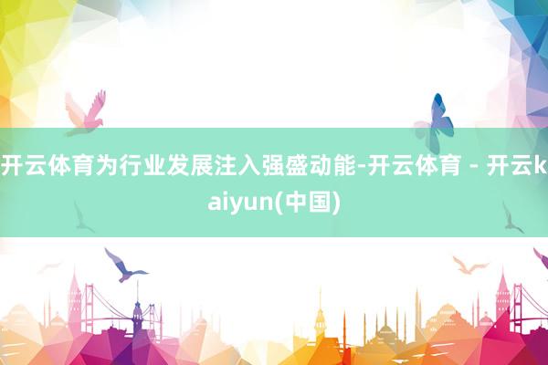 开云体育为行业发展注入强盛动能-开云体育 - 开云kaiyun(中国)