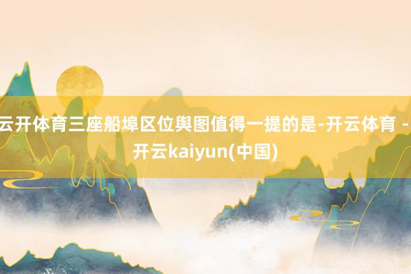 云开体育三座船埠区位舆图值得一提的是-开云体育 - 开云kaiyun(中国)
