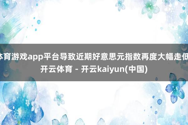 体育游戏app平台导致近期好意思元指数再度大幅走低-开云体育 - 开云kaiyun(中国)