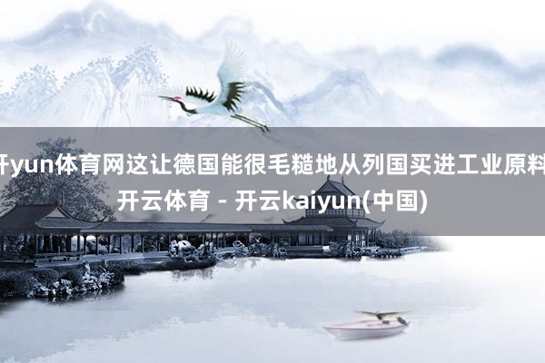 开yun体育网这让德国能很毛糙地从列国买进工业原料-开云体育 - 开云kaiyun(中国)