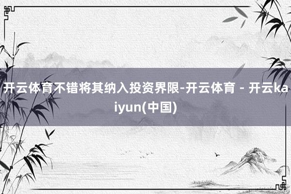 开云体育不错将其纳入投资界限-开云体育 - 开云kaiyun(中国)