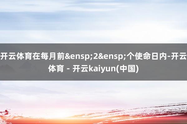 开云体育在每月前&ensp;2&ensp;个使命日内-开云体育 - 开云kaiyun(中国)