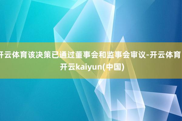 开云体育该决策已通过董事会和监事会审议-开云体育 - 开云kaiyun(中国)