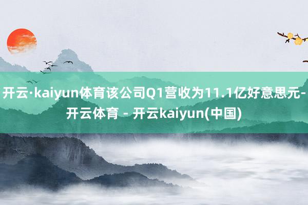 开云·kaiyun体育该公司Q1营收为11.1亿好意思元-开云体育 - 开云kaiyun(中国)