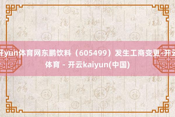 开yun体育网东鹏饮料（605499）发生工商变更-开云体育 - 开云kaiyun(中国)