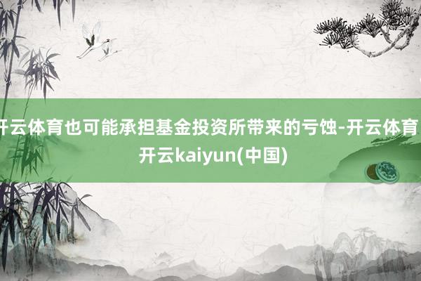 开云体育也可能承担基金投资所带来的亏蚀-开云体育 - 开云kaiyun(中国)