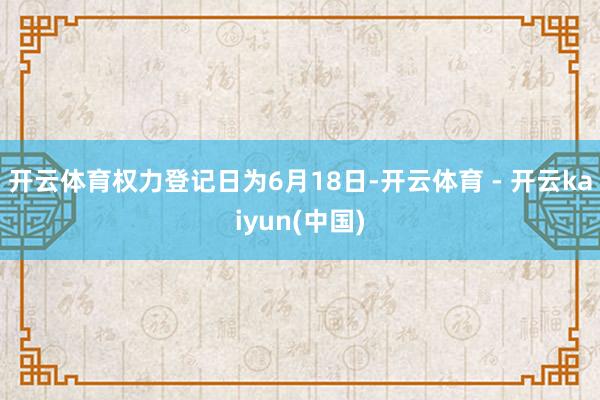 开云体育权力登记日为6月18日-开云体育 - 开云kaiyun(中国)