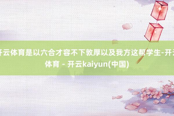 开云体育是以六合才容不下敦厚以及我方这帮学生-开云体育 - 开云kaiyun(中国)