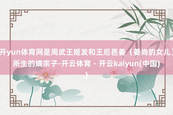 开yun体育网是周武王姬发和王后邑姜(姜尚的女儿)所生的嫡宗子-开云体育 - 开云kaiyun(中国)